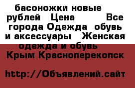 басоножки новые 500 рублей › Цена ­ 500 - Все города Одежда, обувь и аксессуары » Женская одежда и обувь   . Крым,Красноперекопск